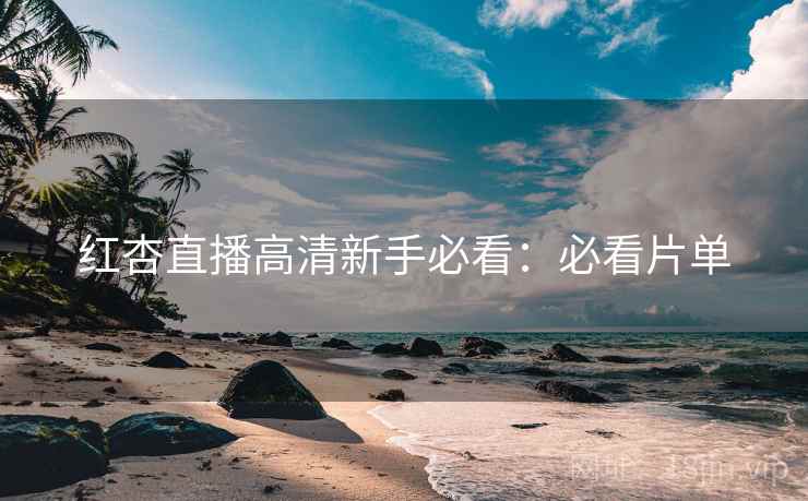 红杏直播高清新手必看：必看片单