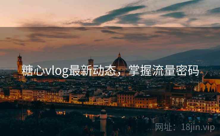 糖心vlog最新动态，掌握流量密码
