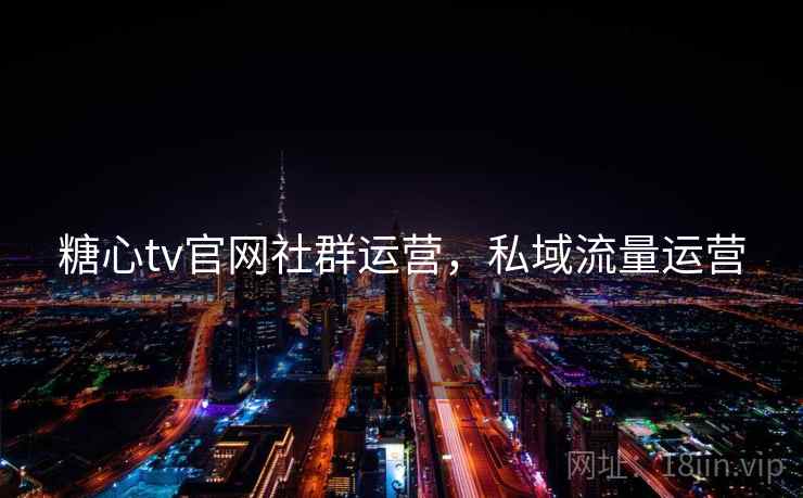糖心tv官网社群运营，私域流量运营