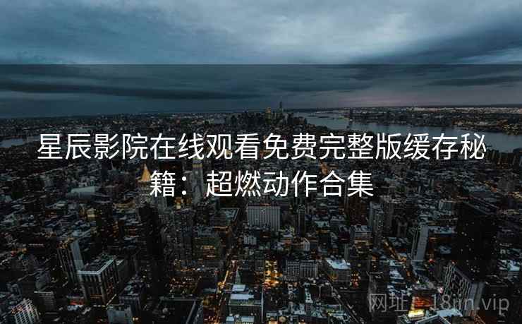 星辰影院在线观看免费完整版缓存秘籍：超燃动作合集