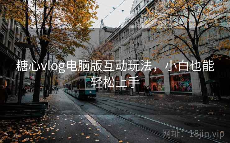 糖心vlog电脑版互动玩法，小白也能轻松上手