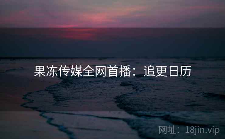 果冻传媒全网首播：追更日历