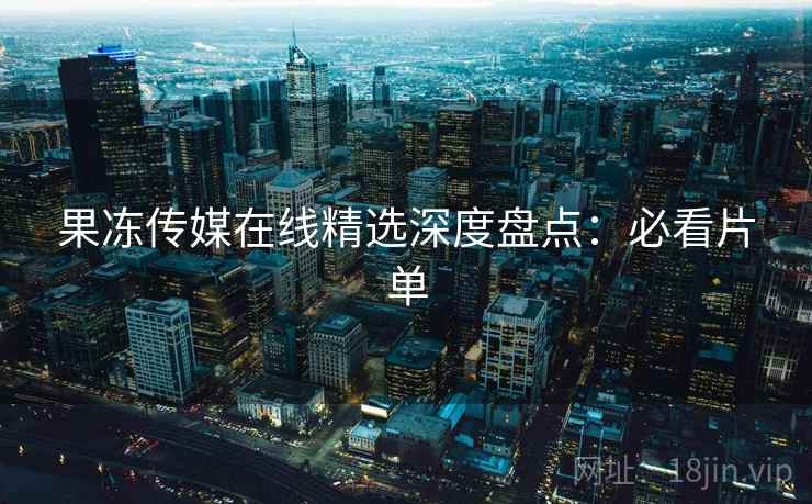 果冻传媒在线精选深度盘点:必看片单