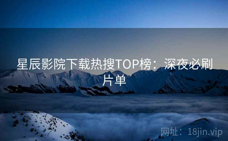 星辰影院下载热搜TOP榜：深夜必刷片单