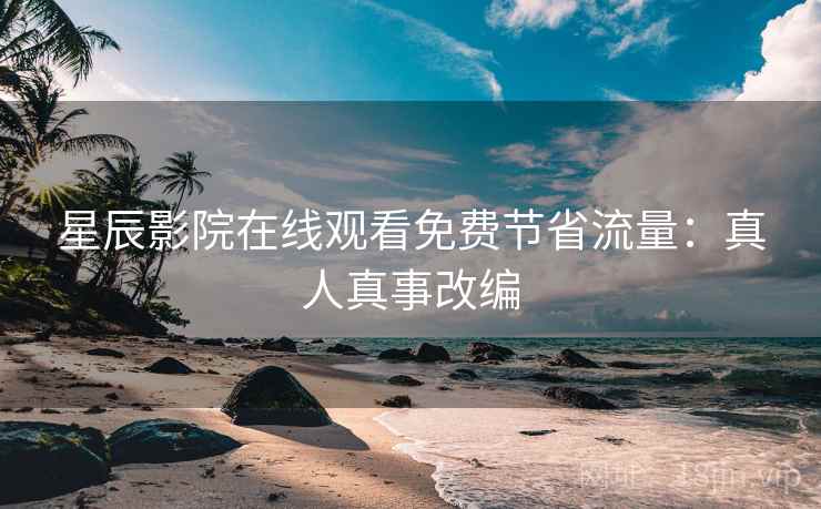 星辰影院在线观看免费节省流量：真人真事改编