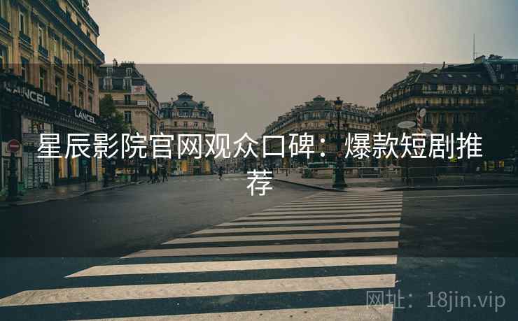 星辰影院官网观众口碑：爆款短剧推荐