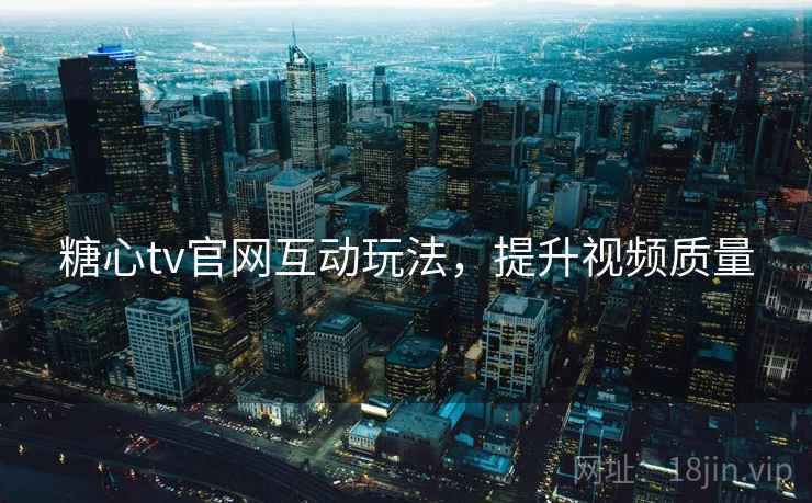 糖心tv官网互动玩法，提升视频质量
