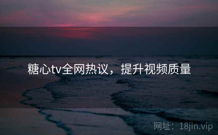 糖心tv全网热议，提升视频质量