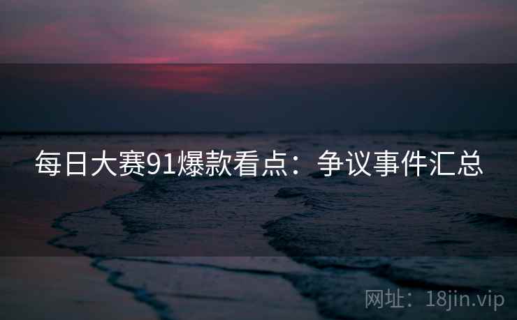 每日大赛91爆款看点:争议事件汇总