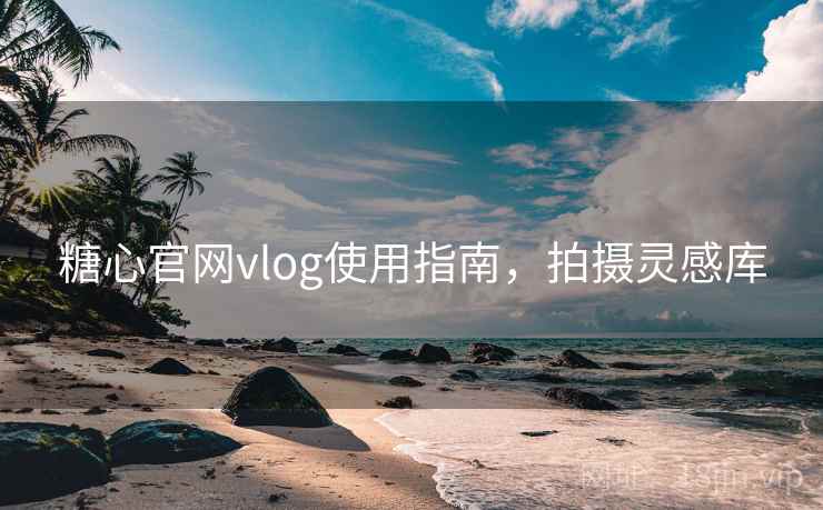 糖心官网vlog使用指南，拍摄灵感库