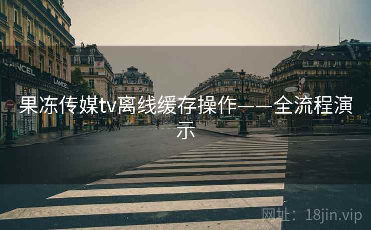 果冻传媒tv离线缓存操作——全流程演示