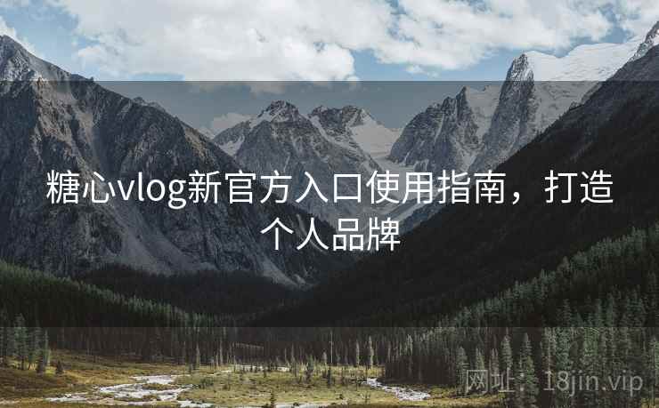 糖心vlog新官方入口使用指南,打造个人品牌