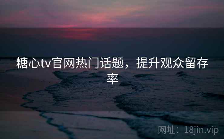 糖心tv官网热门话题,提升观众留存率
