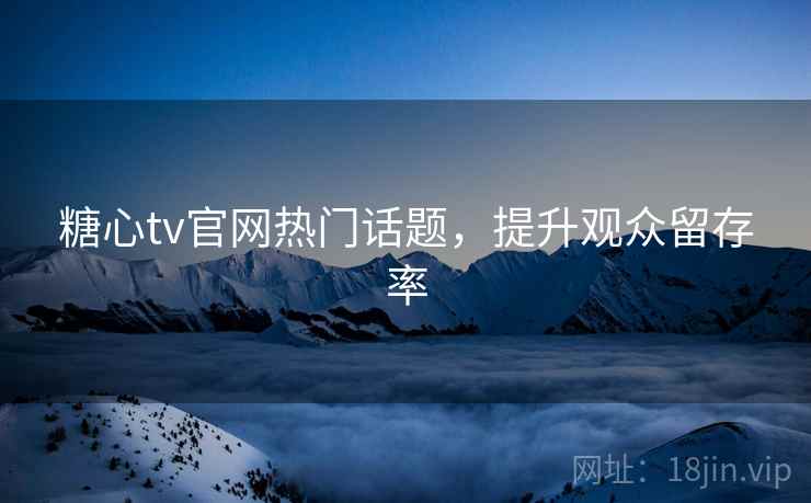 糖心tv官网热门话题,提升观众留存率