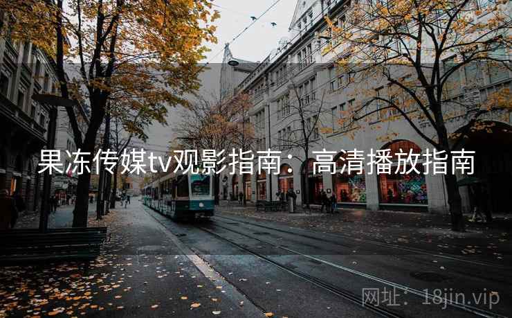 果冻传媒tv观影指南:高清播放指南