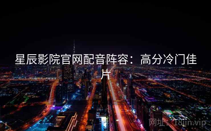 星辰影院官网配音阵容:高分冷门佳片