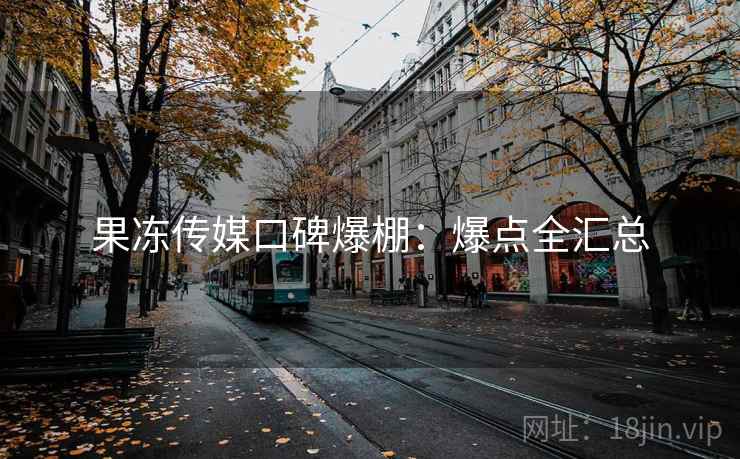 果冻传媒口碑爆棚:爆点全汇总