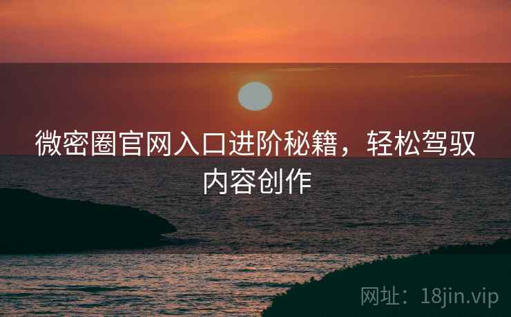 微密圈官网入口进阶秘籍,轻松驾驭内容创作