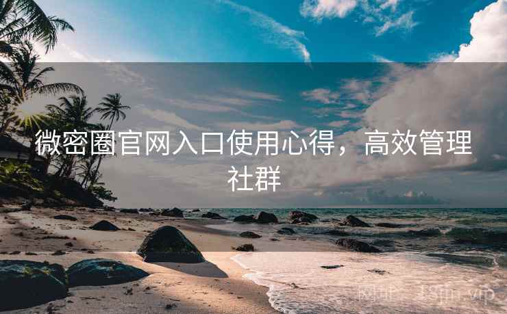 微密圈官网入口使用心得,高效管理社群