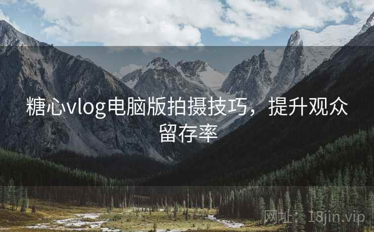 糖心vlog电脑版拍摄技巧，提升观众留存率