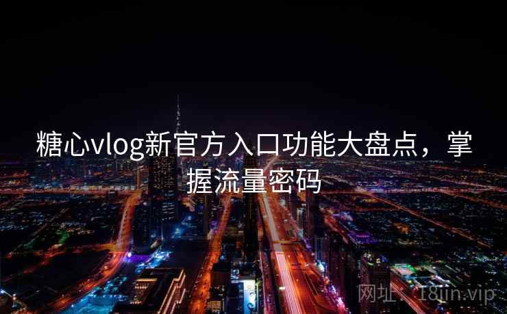 糖心vlog新官方入口功能大盘点,掌握流量密码