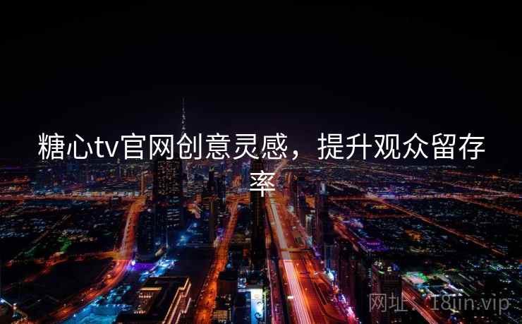 糖心tv官网创意灵感,提升观众留存率