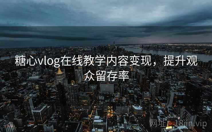 糖心vlog在线教学内容变现,提升观众留存率