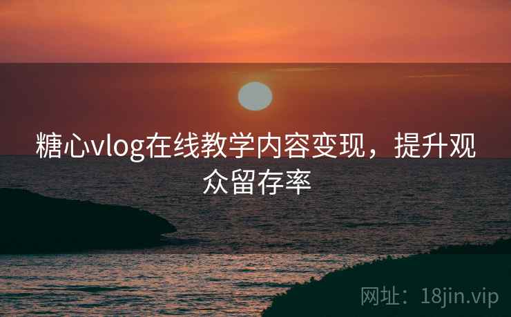 糖心vlog在线教学内容变现,提升观众留存率