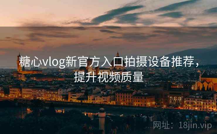 糖心vlog新官方入口拍摄设备推荐,提升视频质量