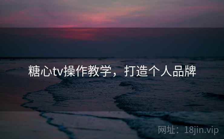 糖心tv操作教学,打造个人品牌