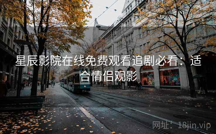 星辰影院在线免费观看追剧必看:适合情侣观影