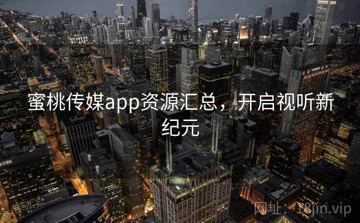 蜜桃传媒app资源汇总，开启视听新纪元