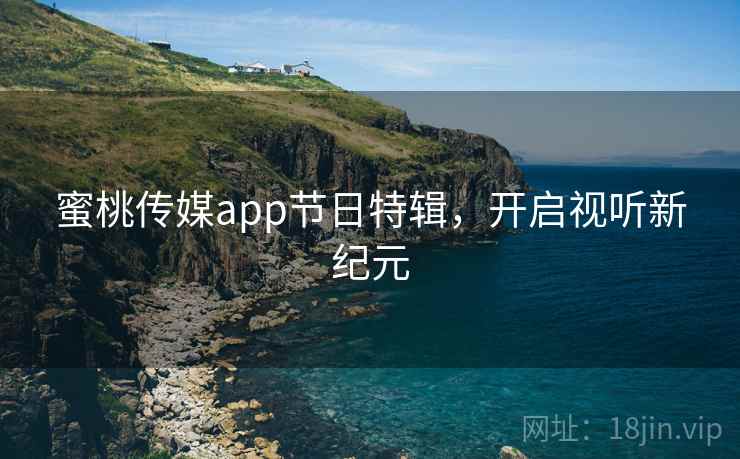 蜜桃传媒app节日特辑，开启视听新纪元