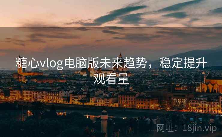 糖心vlog电脑版未来趋势，稳定提升观看量