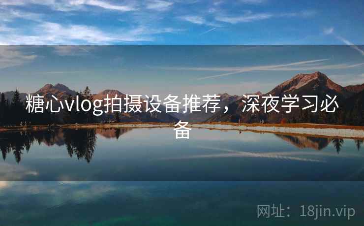 糖心vlog拍摄设备推荐，深夜学习必备