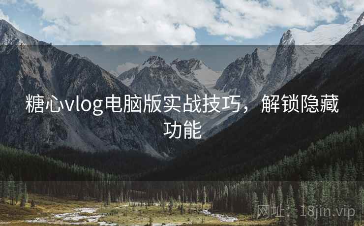 糖心vlog电脑版实战技巧,解锁隐藏功能