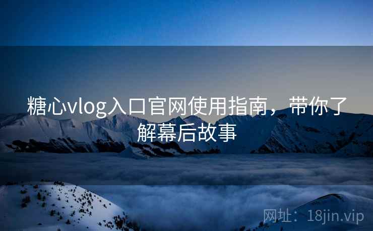 糖心vlog入口官网使用指南,带你了解幕后故事