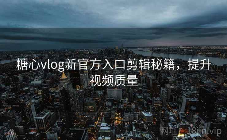 糖心vlog新官方入口剪辑秘籍,提升视频质量