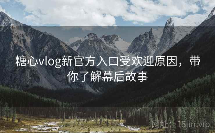 糖心vlog新官方入口受欢迎原因，带你了解幕后故事