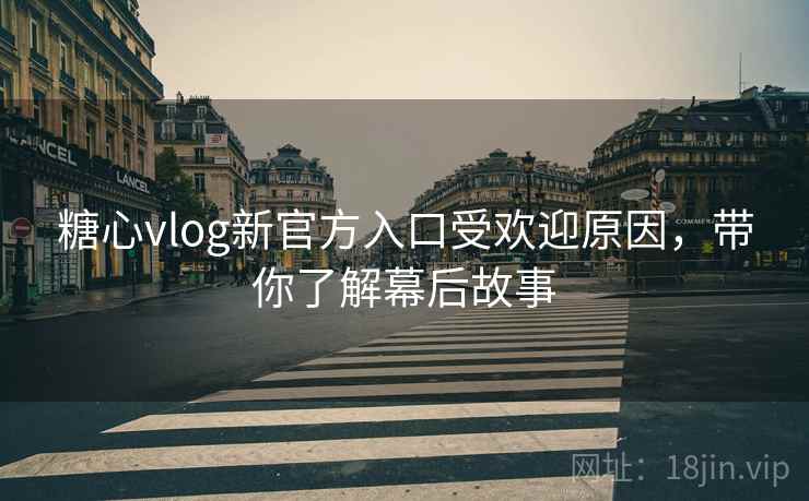 糖心vlog新官方入口受欢迎原因，带你了解幕后故事