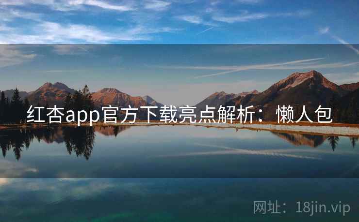 红杏app官方下载亮点解析：懒人包